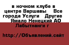 Open Bar в ночном клубе в центре Варшавы! - Все города Услуги » Другие   . Ямало-Ненецкий АО,Лабытнанги г.